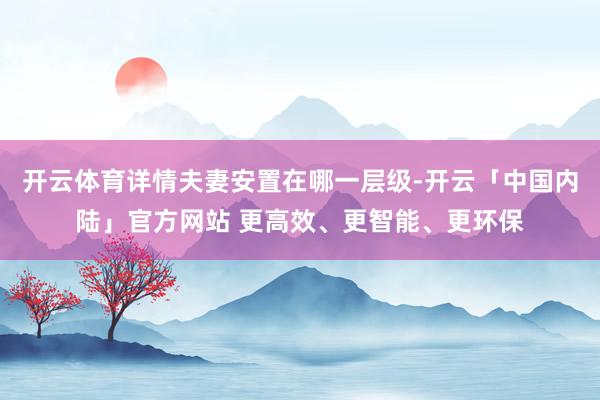 开云体育详情夫妻安置在哪一层级-开云「中国内陆」官方网站 更高效、更智能、更环保