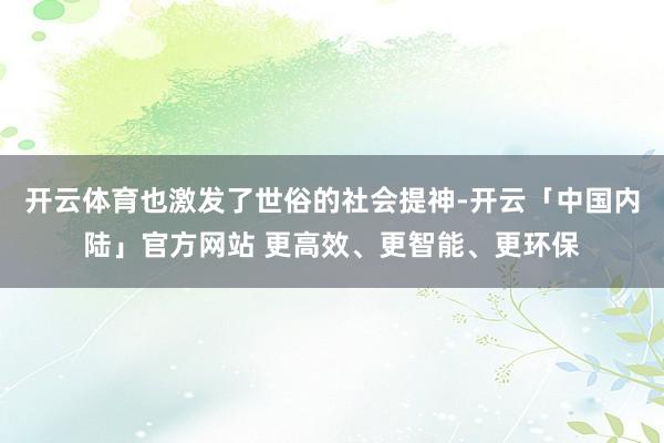 开云体育也激发了世俗的社会提神-开云「中国内陆」官方网站 更高效、更智能、更环保