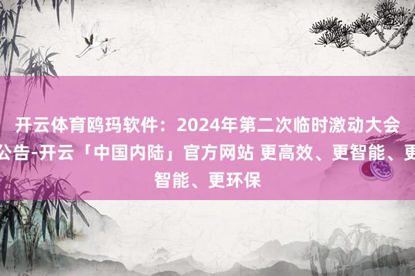 开云体育鸥玛软件：2024年第二次临时激动大会决策公告-开云「中国内陆」官方网站 更高效、更智能、更环保