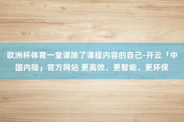 欧洲杯体育一堂课除了课程内容的自己-开云「中国内陆」官方网站 更高效、更智能、更环保