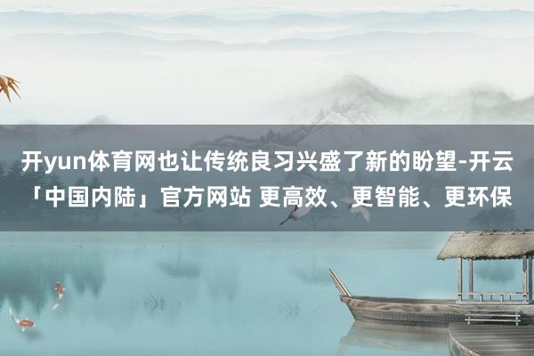 开yun体育网也让传统良习兴盛了新的盼望-开云「中国内陆」官方网站 更高效、更智能、更环保