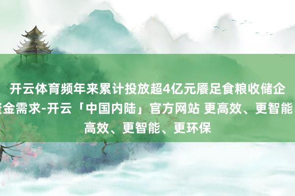 开云体育频年来累计投放超4亿元餍足食粮收储企业收购资金需求-开云「中国内陆」官方网站 更高效、更智能、更环保