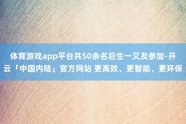 体育游戏app平台共50余名后生一又友参加-开云「中国内陆」官方网站 更高效、更智能、更环保