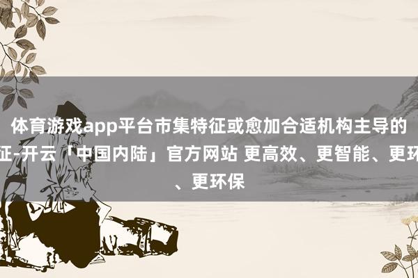 体育游戏app平台市集特征或愈加合适机构主导的特征-开云「中国内陆」官方网站 更高效、更智能、更环保