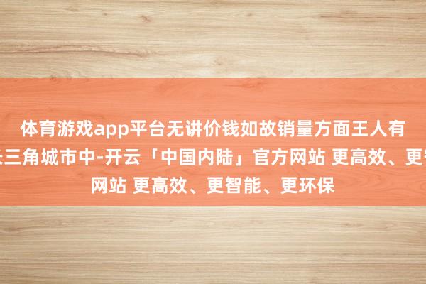 体育游戏app平台无讲价钱如故销量方面王人有积极理解；长三角城市中-开云「中国内陆」官方网站 更高效、更智能、更环保