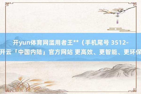 开yun体育网滥用者王**（手机尾号 3512-开云「中国内陆」官方网站 更高效、更智能、更环保