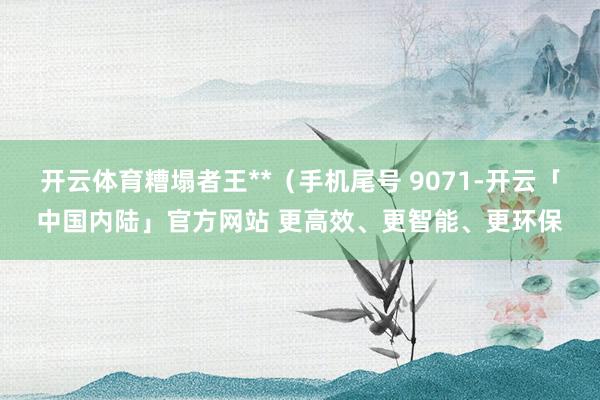 开云体育糟塌者王**（手机尾号 9071-开云「中国内陆」官方网站 更高效、更智能、更环保