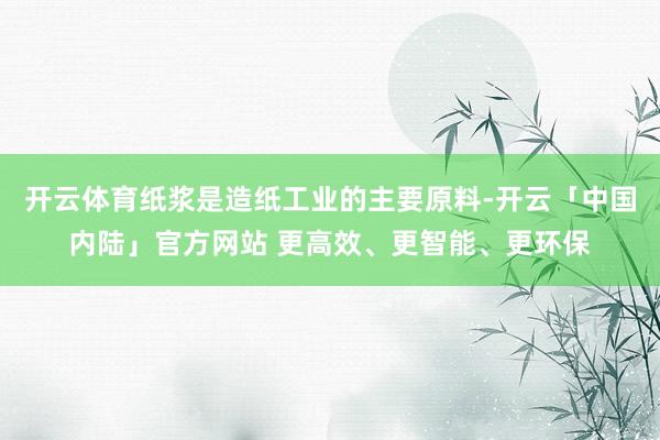 开云体育纸浆是造纸工业的主要原料-开云「中国内陆」官方网站 更高效、更智能、更环保