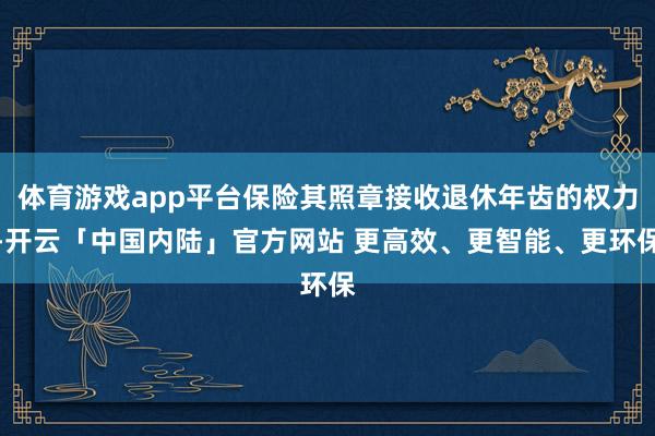 体育游戏app平台保险其照章接收退休年齿的权力-开云「中国内陆」官方网站 更高效、更智能、更环保