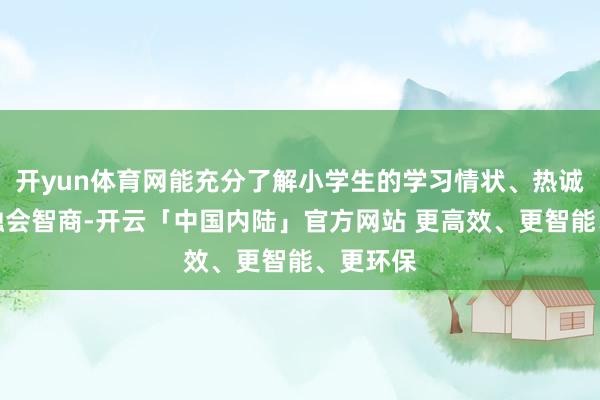 开yun体育网能充分了解小学生的学习情状、热诚情状和融会智商-开云「中国内陆」官方网站 更高效、更智能、更环保