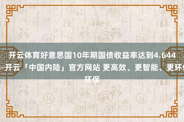 开云体育好意思国10年期国债收益率达到4.644%-开云「中国内陆」官方网站 更高效、更智能、更环保