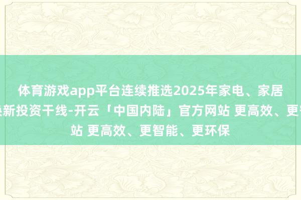 体育游戏app平台连续推选2025年家电、家居板块的以旧换新投资干线-开云「中国内陆」官方网站 更高效、更智能、更环保