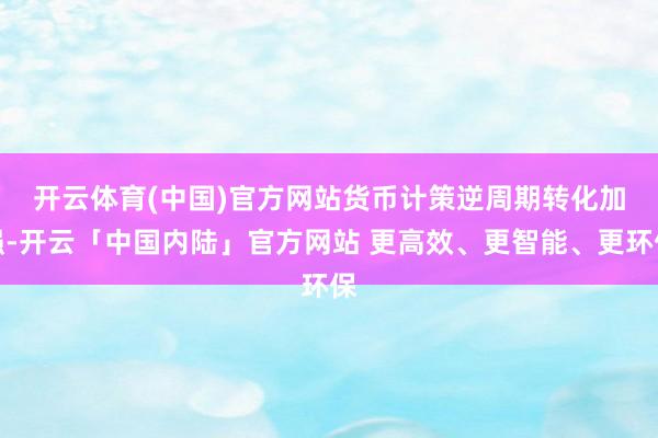 开云体育(中国)官方网站　　货币计策逆周期转化加强-开云「中国内陆」官方网站 更高效、更智能、更环保