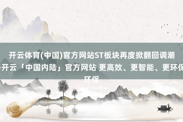 开云体育(中国)官方网站ST板块再度掀翻回调潮-开云「中国内陆」官方网站 更高效、更智能、更环保