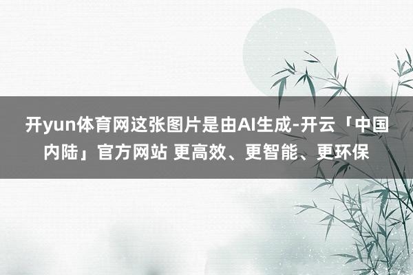 开yun体育网这张图片是由AI生成-开云「中国内陆」官方网站 更高效、更智能、更环保