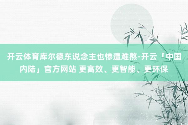 开云体育库尔德东说念主也惨遭难熬-开云「中国内陆」官方网站 更高效、更智能、更环保