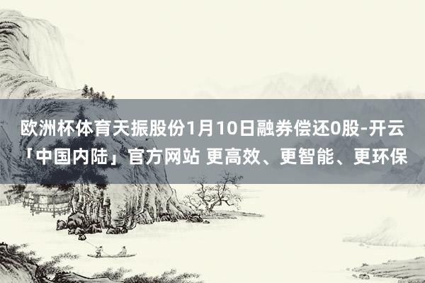 欧洲杯体育天振股份1月10日融券偿还0股-开云「中国内陆」官方网站 更高效、更智能、更环保