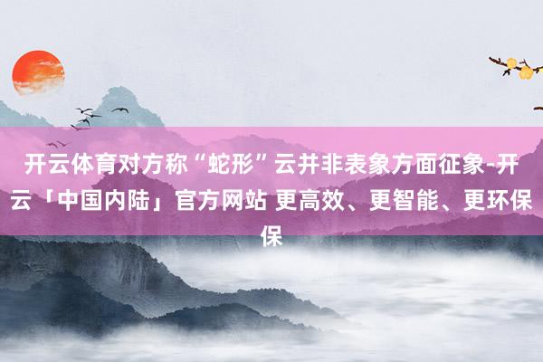 开云体育对方称“蛇形”云并非表象方面征象-开云「中国内陆」官方网站 更高效、更智能、更环保