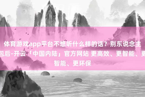 体育游戏app平台不想听什么样的话？别东说念主给红包后-开云「中国内陆」官方网站 更高效、更智能、更环保