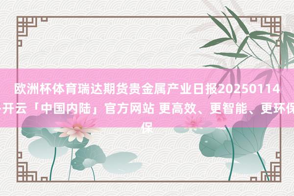 欧洲杯体育瑞达期货贵金属产业日报20250114-开云「中国内陆」官方网站 更高效、更智能、更环保