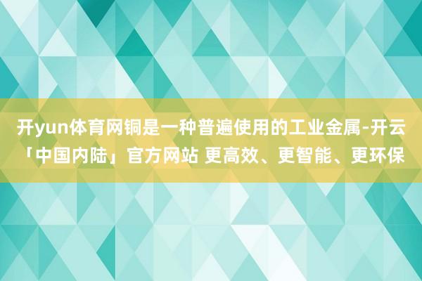 开yun体育网铜是一种普遍使用的工业金属-开云「中国内陆」官方网站 更高效、更智能、更环保