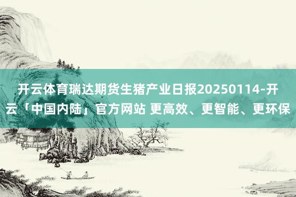 开云体育瑞达期货生猪产业日报20250114-开云「中国内陆」官方网站 更高效、更智能、更环保